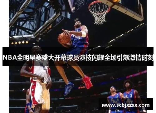 NBA全明星赛盛大开幕球员演技闪耀全场引爆激情时刻